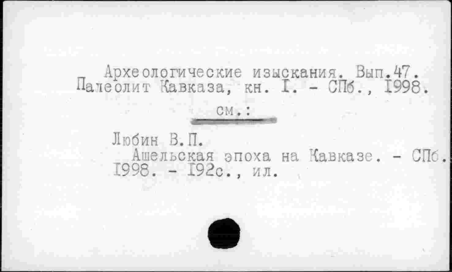 ﻿Археологические изыскания. Вып.47. леолит Кавказа, кн. I. - СПб., 1998
см
Любин В. П.
Ашельская эпоха на Кавказе. -1998. - 192с., ил.